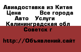 Авиадоставка из Китая › Цена ­ 100 - Все города Авто » Услуги   . Калининградская обл.,Советск г.